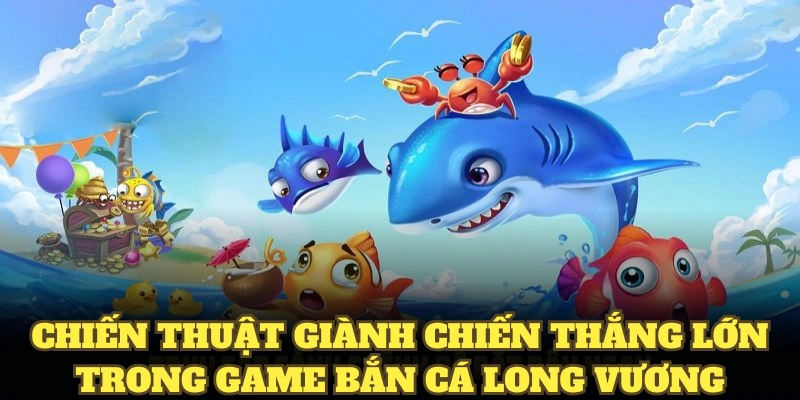 Chiến thuật giành chiến thắng lớn trong game bắn cá long vương