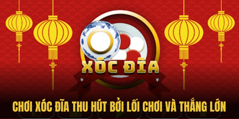 Chơi xóc đĩa thu hút bởi lối chơi và thắng lớn