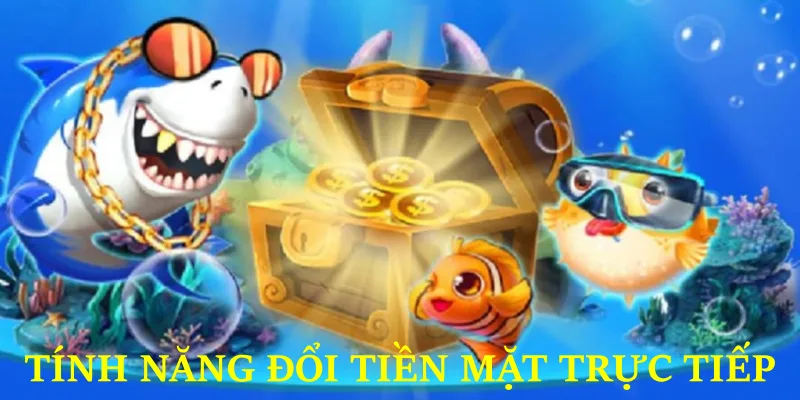 Game bắn cá đổi thưởng tính năng đổi tiền trực tiếp